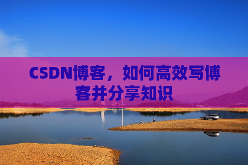 CSDN博客，如何高效写博客并分享知识